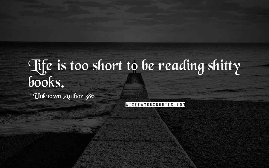 Unknown Author 386 Quotes: Life is too short to be reading shitty books.