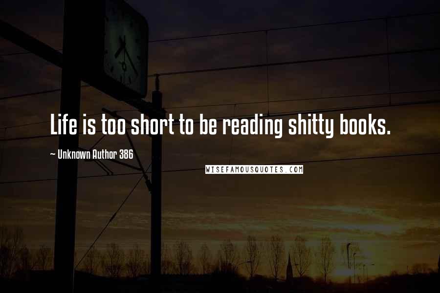 Unknown Author 386 Quotes: Life is too short to be reading shitty books.