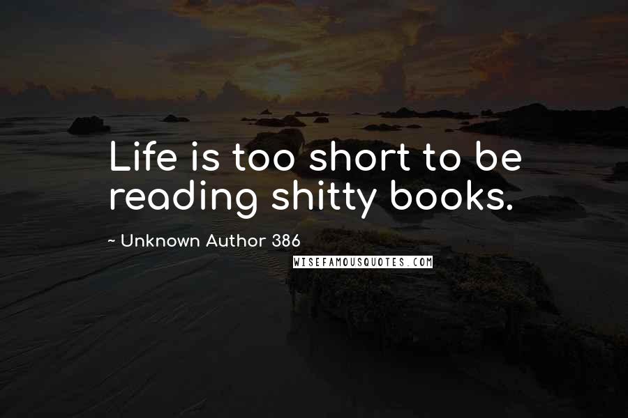 Unknown Author 386 Quotes: Life is too short to be reading shitty books.