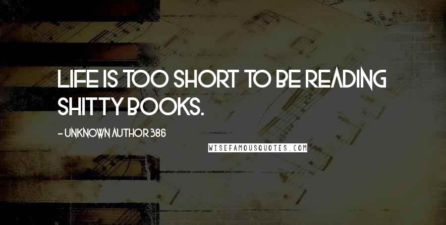 Unknown Author 386 Quotes: Life is too short to be reading shitty books.