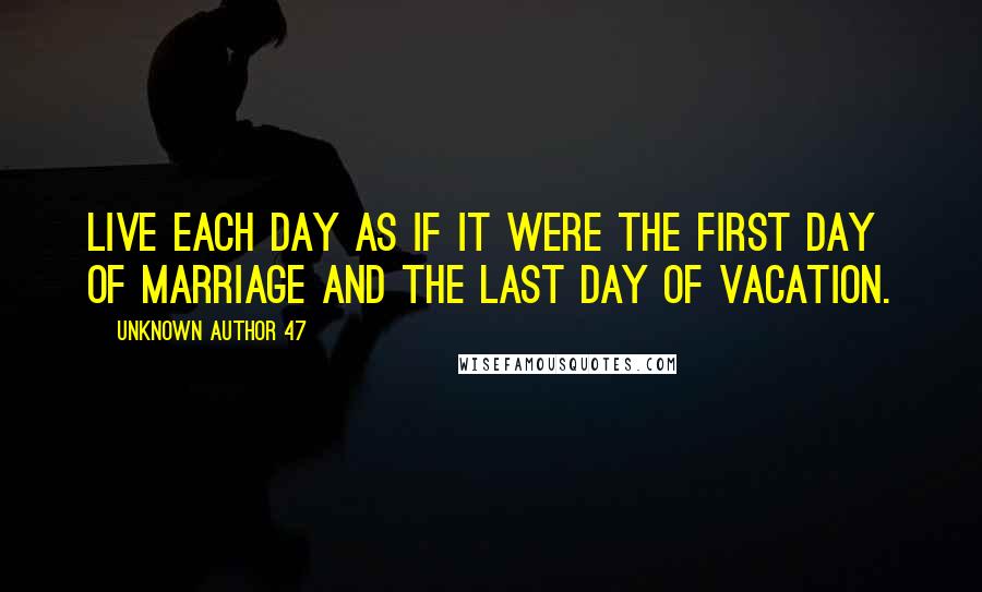 Unknown Author 47 Quotes: Live each day as if it were the first day of marriage and the last day of vacation.