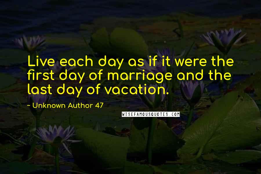 Unknown Author 47 Quotes: Live each day as if it were the first day of marriage and the last day of vacation.