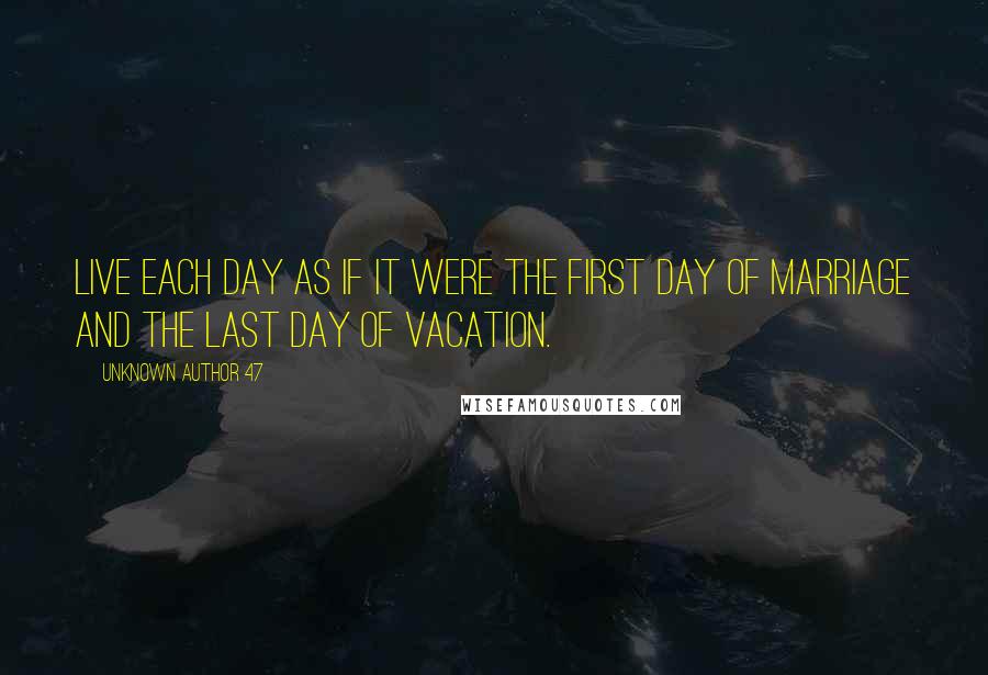 Unknown Author 47 Quotes: Live each day as if it were the first day of marriage and the last day of vacation.