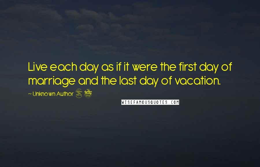 Unknown Author 47 Quotes: Live each day as if it were the first day of marriage and the last day of vacation.