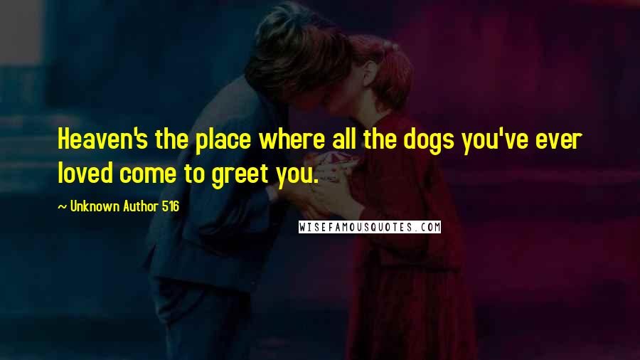 Unknown Author 516 Quotes: Heaven's the place where all the dogs you've ever loved come to greet you.