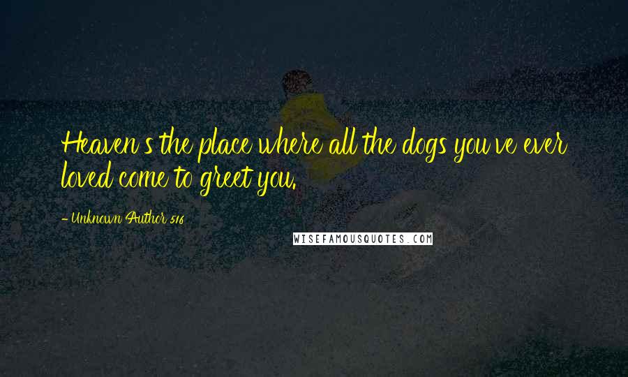 Unknown Author 516 Quotes: Heaven's the place where all the dogs you've ever loved come to greet you.