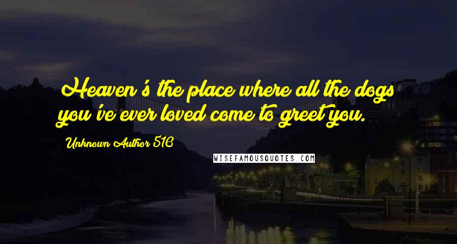 Unknown Author 516 Quotes: Heaven's the place where all the dogs you've ever loved come to greet you.