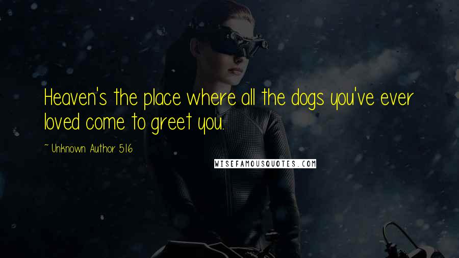 Unknown Author 516 Quotes: Heaven's the place where all the dogs you've ever loved come to greet you.