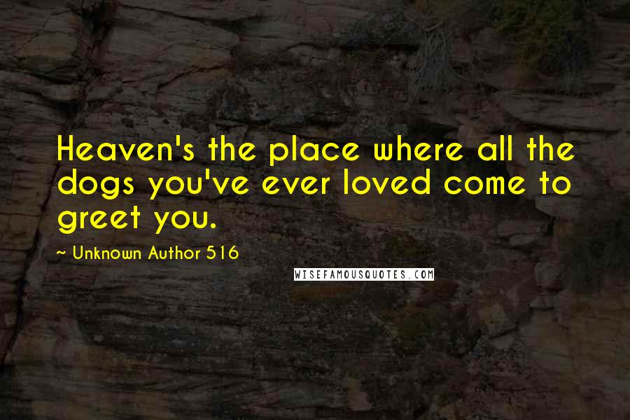 Unknown Author 516 Quotes: Heaven's the place where all the dogs you've ever loved come to greet you.