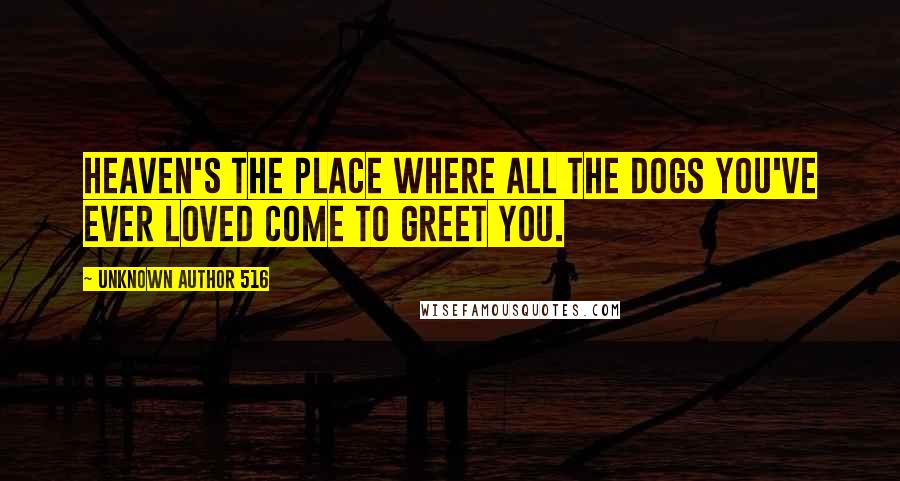 Unknown Author 516 Quotes: Heaven's the place where all the dogs you've ever loved come to greet you.