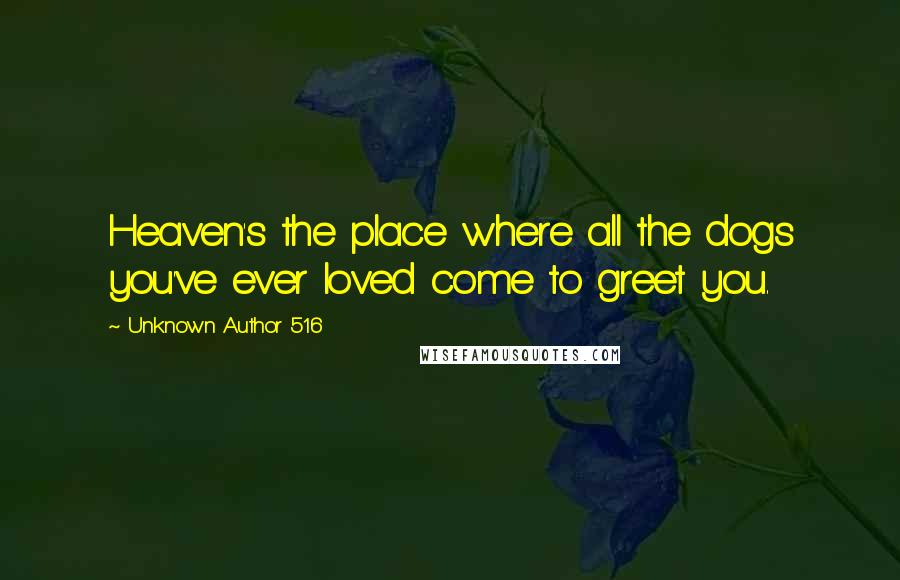 Unknown Author 516 Quotes: Heaven's the place where all the dogs you've ever loved come to greet you.