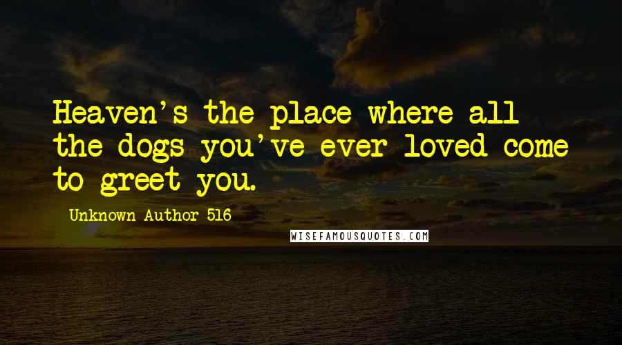 Unknown Author 516 Quotes: Heaven's the place where all the dogs you've ever loved come to greet you.