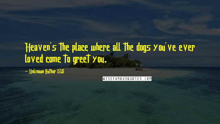 Unknown Author 516 Quotes: Heaven's the place where all the dogs you've ever loved come to greet you.