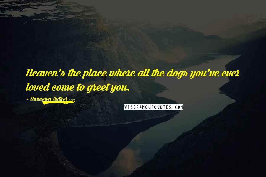 Unknown Author 516 Quotes: Heaven's the place where all the dogs you've ever loved come to greet you.