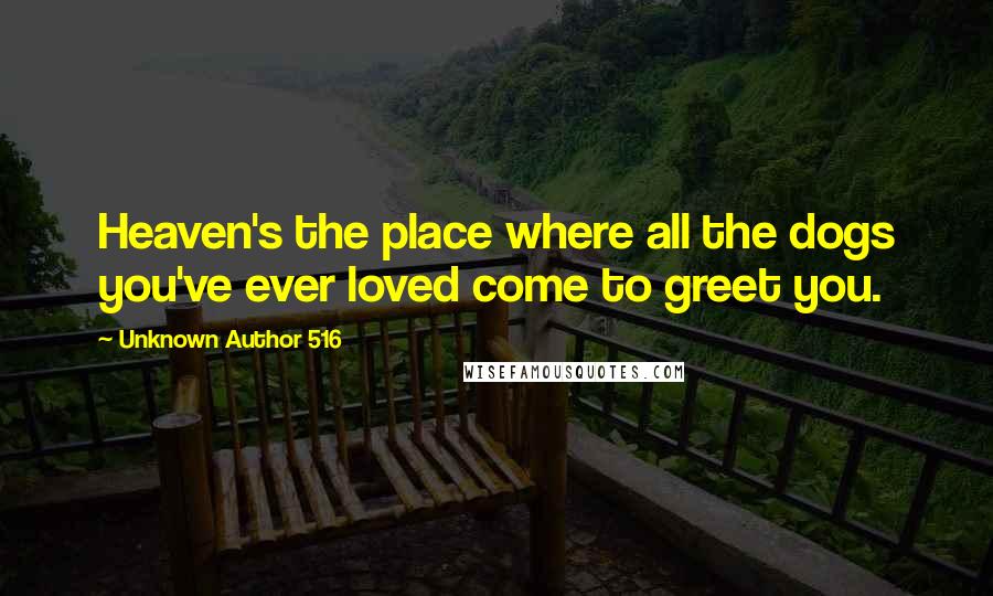 Unknown Author 516 Quotes: Heaven's the place where all the dogs you've ever loved come to greet you.