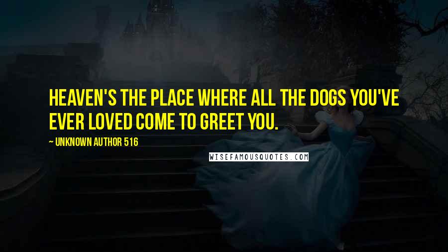 Unknown Author 516 Quotes: Heaven's the place where all the dogs you've ever loved come to greet you.
