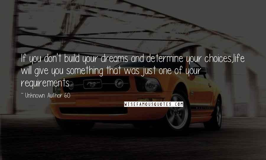 Unknown Author 60 Quotes: If you don't build your dreams and determine your choices,life will give you something that was just one of your requirements