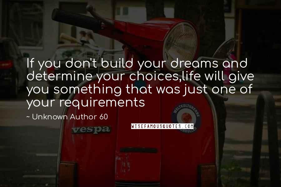 Unknown Author 60 Quotes: If you don't build your dreams and determine your choices,life will give you something that was just one of your requirements