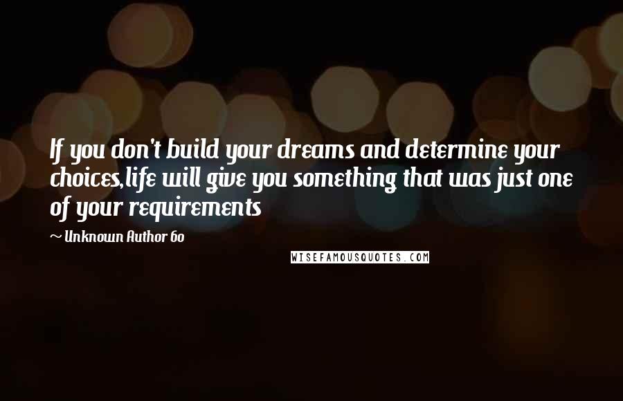 Unknown Author 60 Quotes: If you don't build your dreams and determine your choices,life will give you something that was just one of your requirements