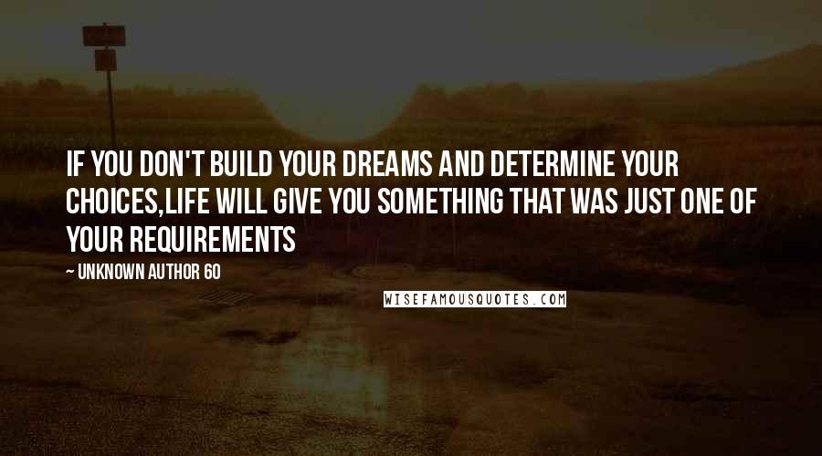 Unknown Author 60 Quotes: If you don't build your dreams and determine your choices,life will give you something that was just one of your requirements