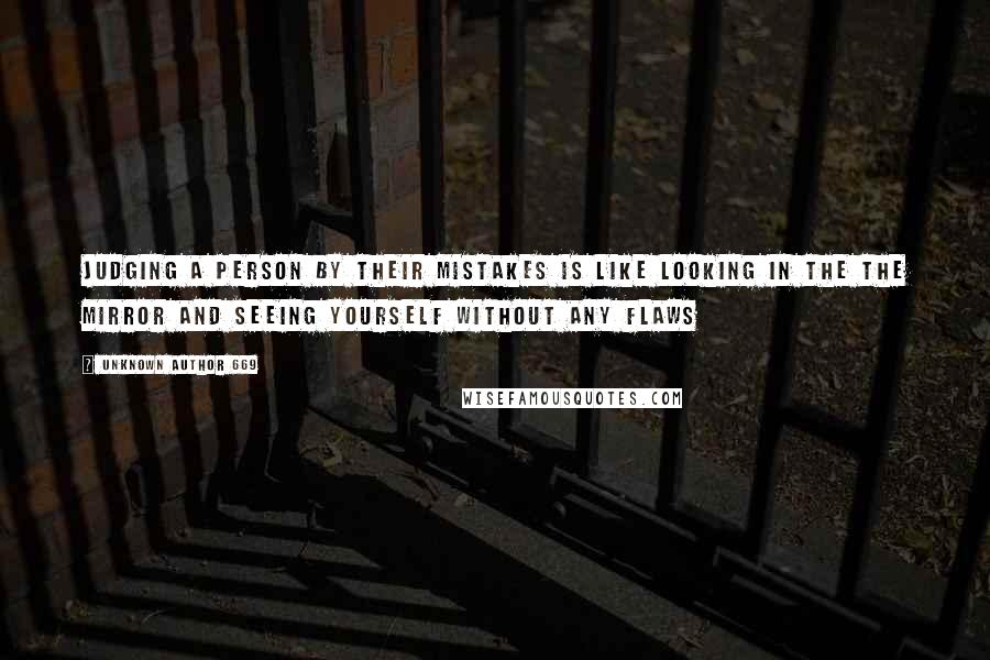 Unknown Author 669 Quotes: judging a person by their mistakes is like looking in the the mirror and seeing yourself without any flaws