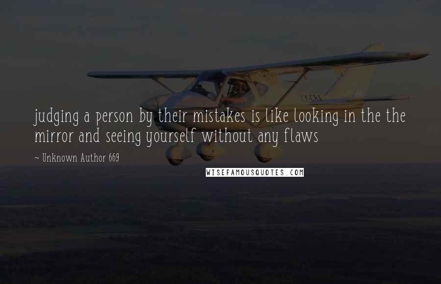 Unknown Author 669 Quotes: judging a person by their mistakes is like looking in the the mirror and seeing yourself without any flaws