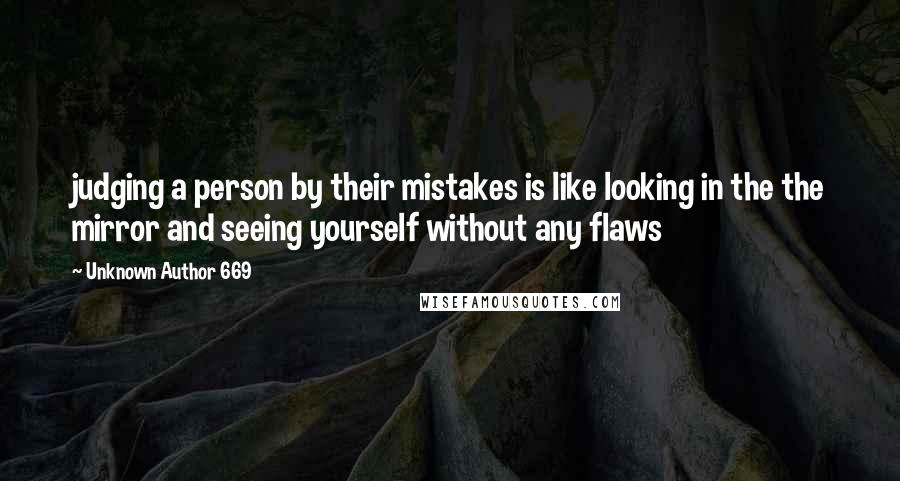 Unknown Author 669 Quotes: judging a person by their mistakes is like looking in the the mirror and seeing yourself without any flaws