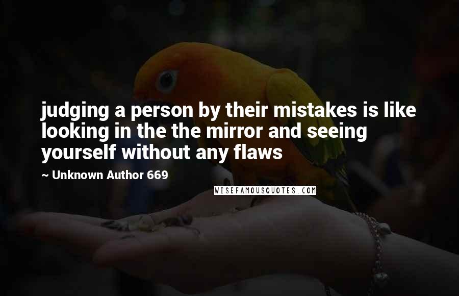 Unknown Author 669 Quotes: judging a person by their mistakes is like looking in the the mirror and seeing yourself without any flaws