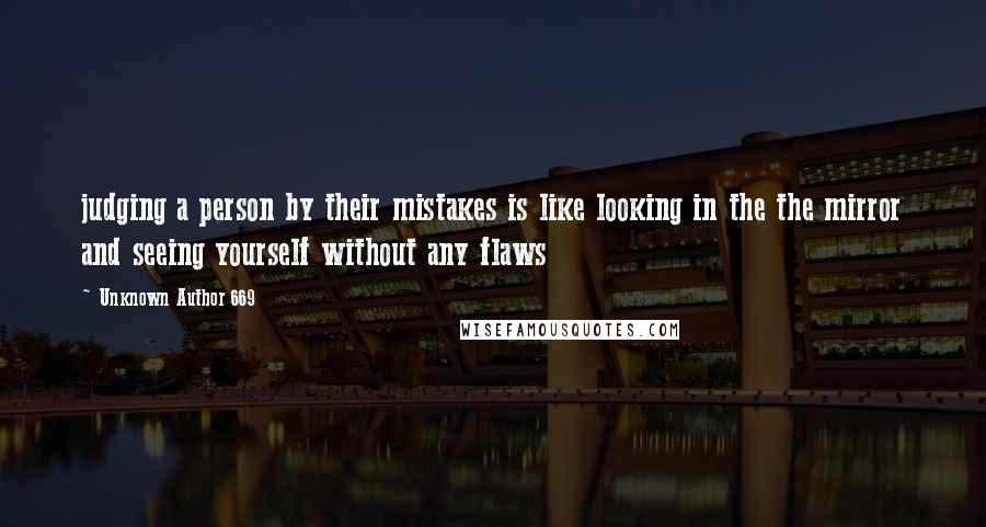 Unknown Author 669 Quotes: judging a person by their mistakes is like looking in the the mirror and seeing yourself without any flaws