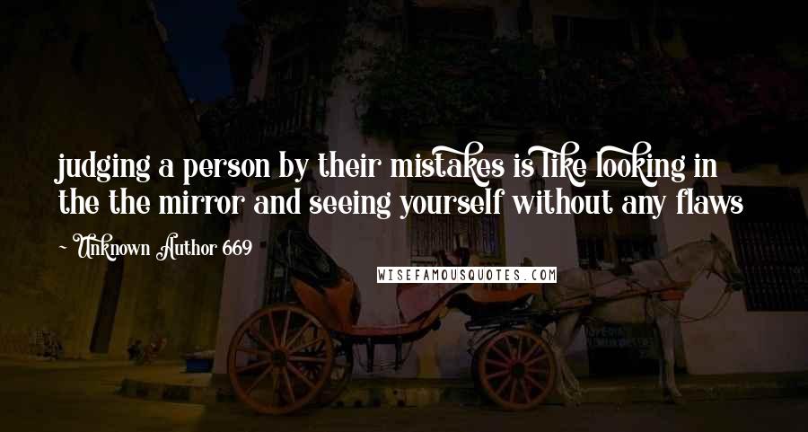 Unknown Author 669 Quotes: judging a person by their mistakes is like looking in the the mirror and seeing yourself without any flaws