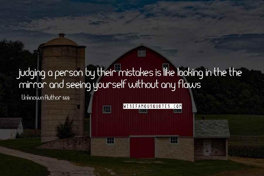 Unknown Author 669 Quotes: judging a person by their mistakes is like looking in the the mirror and seeing yourself without any flaws