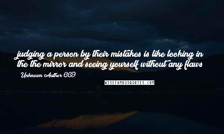 Unknown Author 669 Quotes: judging a person by their mistakes is like looking in the the mirror and seeing yourself without any flaws