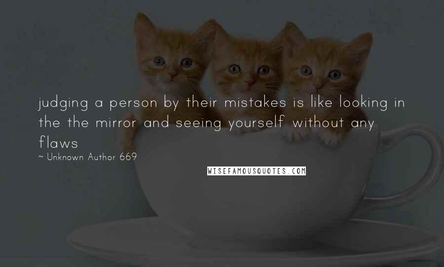 Unknown Author 669 Quotes: judging a person by their mistakes is like looking in the the mirror and seeing yourself without any flaws