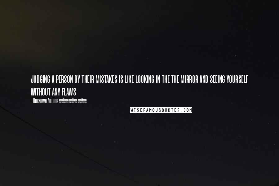 Unknown Author 669 Quotes: judging a person by their mistakes is like looking in the the mirror and seeing yourself without any flaws