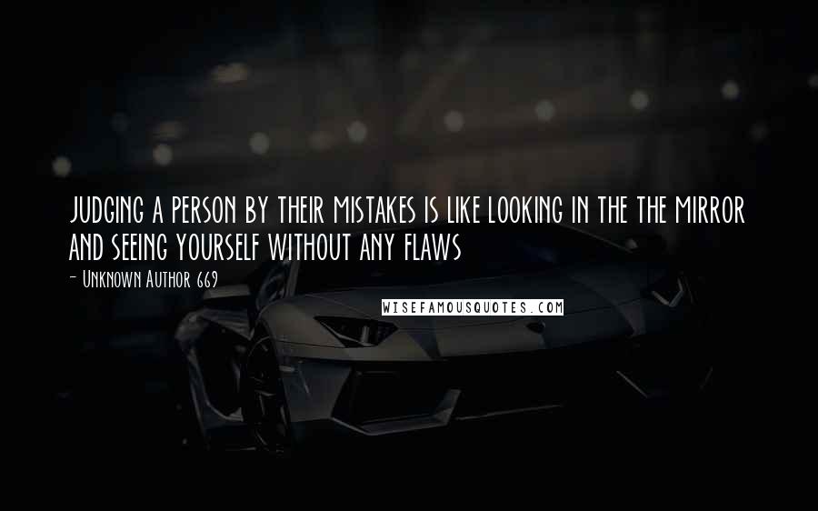 Unknown Author 669 Quotes: judging a person by their mistakes is like looking in the the mirror and seeing yourself without any flaws