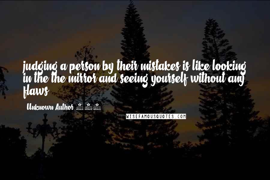 Unknown Author 669 Quotes: judging a person by their mistakes is like looking in the the mirror and seeing yourself without any flaws