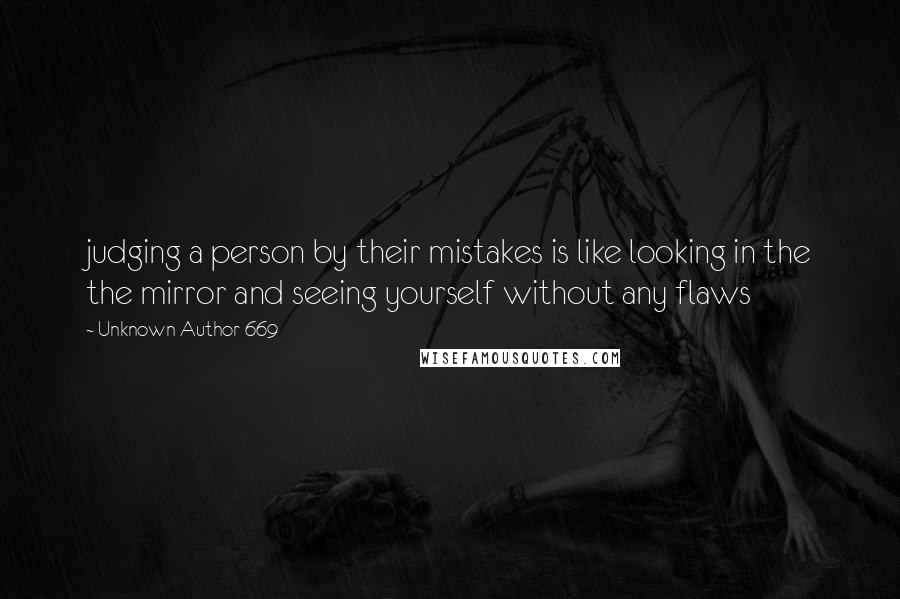 Unknown Author 669 Quotes: judging a person by their mistakes is like looking in the the mirror and seeing yourself without any flaws