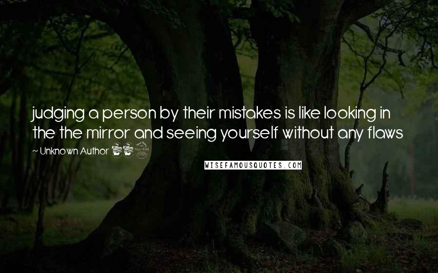 Unknown Author 669 Quotes: judging a person by their mistakes is like looking in the the mirror and seeing yourself without any flaws