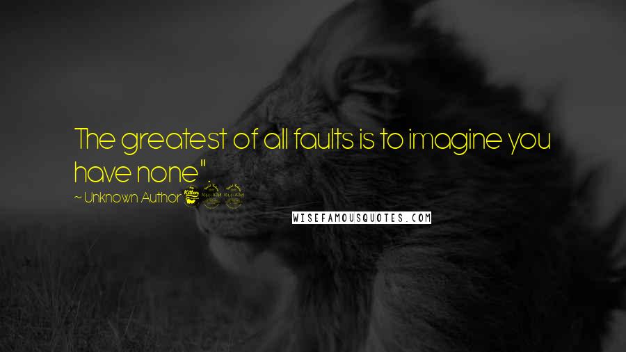 Unknown Author 692 Quotes: The greatest of all faults is to imagine you have none".