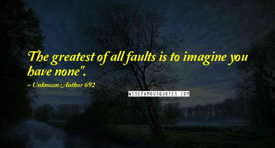 Unknown Author 692 Quotes: The greatest of all faults is to imagine you have none".