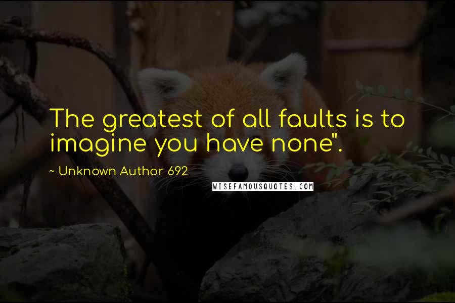 Unknown Author 692 Quotes: The greatest of all faults is to imagine you have none".