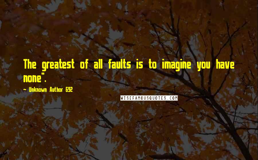 Unknown Author 692 Quotes: The greatest of all faults is to imagine you have none".