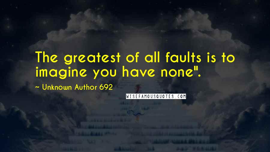 Unknown Author 692 Quotes: The greatest of all faults is to imagine you have none".