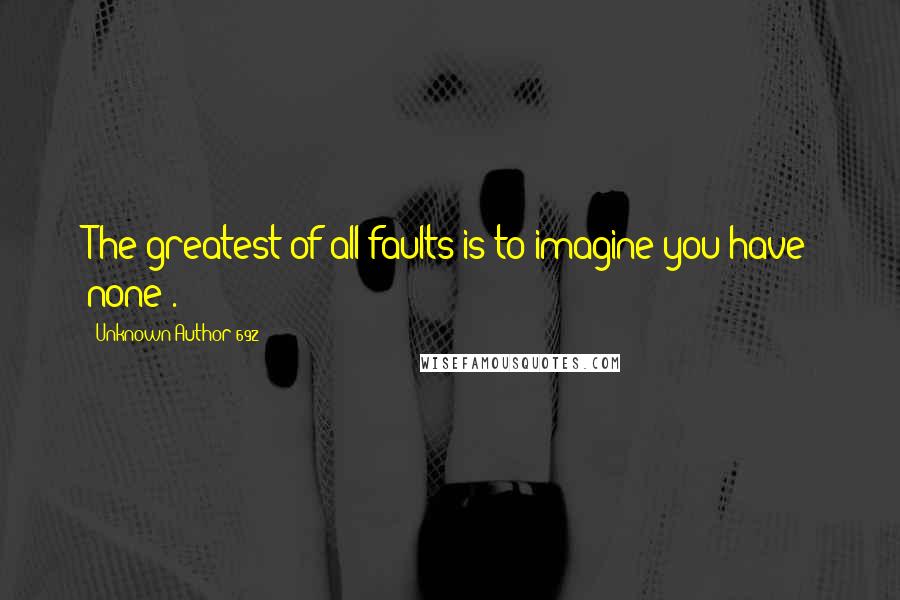 Unknown Author 692 Quotes: The greatest of all faults is to imagine you have none".