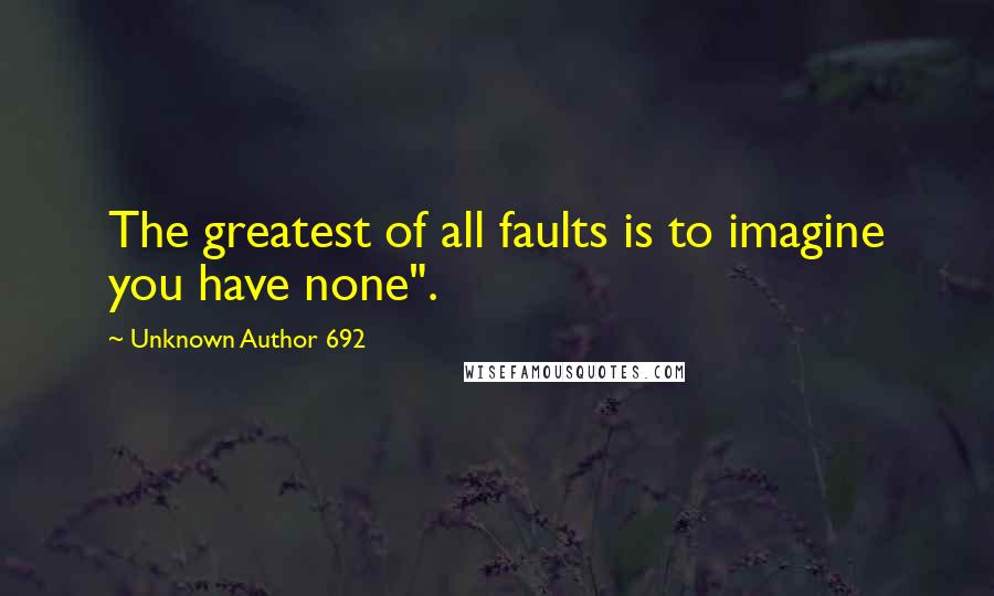 Unknown Author 692 Quotes: The greatest of all faults is to imagine you have none".