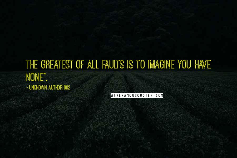 Unknown Author 692 Quotes: The greatest of all faults is to imagine you have none".