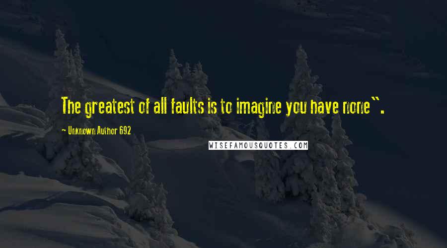 Unknown Author 692 Quotes: The greatest of all faults is to imagine you have none".