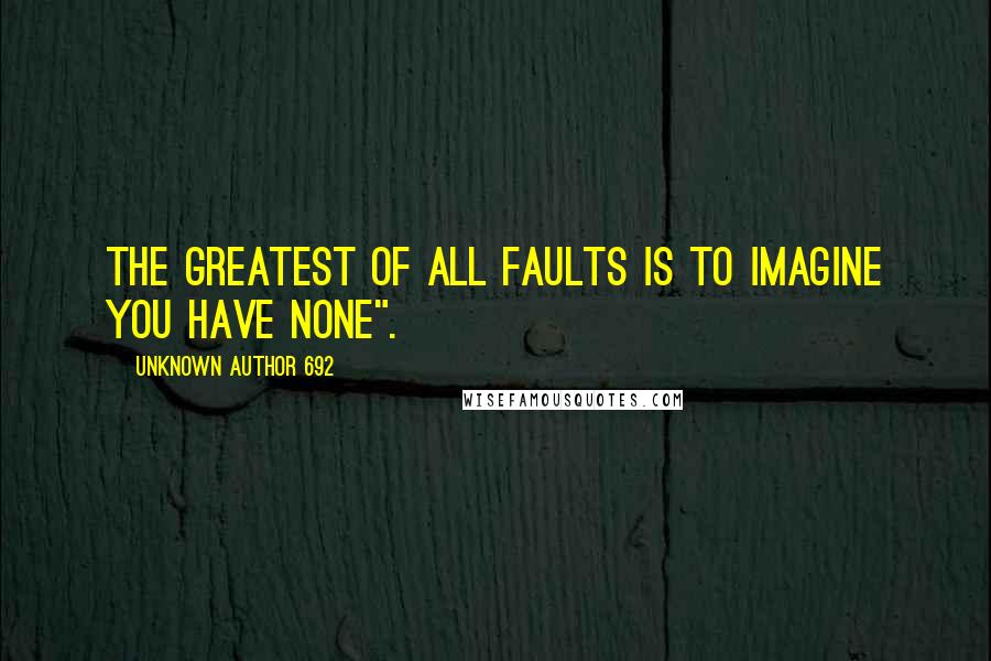 Unknown Author 692 Quotes: The greatest of all faults is to imagine you have none".