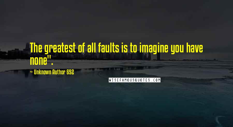 Unknown Author 692 Quotes: The greatest of all faults is to imagine you have none".