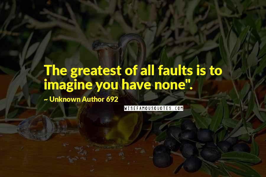 Unknown Author 692 Quotes: The greatest of all faults is to imagine you have none".